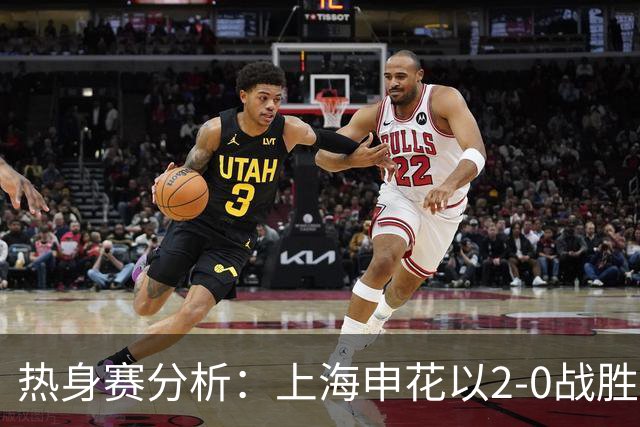 热身赛分析：上海申花以2-0战胜大连英博的比赛评估